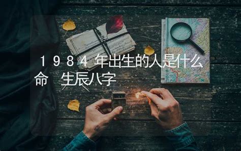 1984生效|1984年出生的人是什么命 1984年出生是属什么命